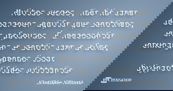 Muitas vezes, não há como descrever aquilo que sentimos, em palavras. É necessário enxergar e sentir com a alma, apenas isso. by/erotildes vitttoria... Frase de erotildes vittoria.
