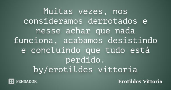 Muitas vezes, nos consideramos derrotados e nesse achar que nada funciona, acabamos desistindo e concluindo que tudo está perdido. by/erotildes vittoria... Frase de erotildes vittoria.