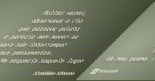 Muitas vezes, observava o rio que passava quieto e parecia nem mover-se para não interromper meus pensamentos. do meu poema - Me esquecia naquele lugar... Frase de erotildes vittoria.