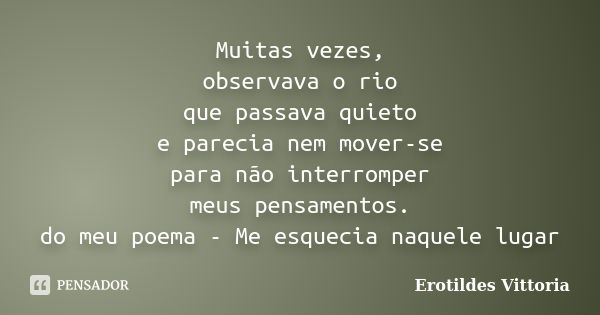 Muitas vezes, observava o rio que passava quieto e parecia nem mover-se para não interromper meus pensamentos. do meu poema - Me esquecia naquele lugar... Frase de erotildes vittoria.