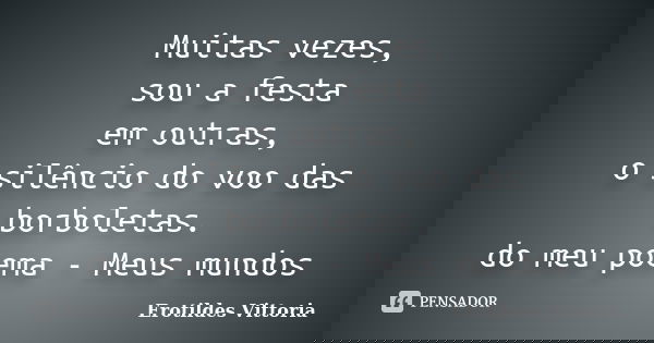 Muitas vezes, sou a festa em outras, o silêncio do voo das borboletas. do meu poema - Meus mundos... Frase de erotildes vittoria.
