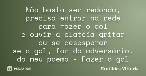 Não basta ser redonda, precisa entrar na rede para fazer o gol e ouvir a platéia gritar ou se desesperar se o gol, for do adversário. do meu poema - Fazer o gol... Frase de erotildes vittoria.