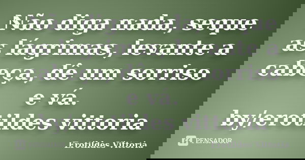 Não diga nada, seque as lágrimas, levante a cabeça, dê um sorriso e vá. by/erotildes vittoria... Frase de erotildes vittoria.