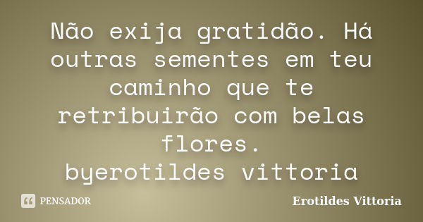 Não exija gratidão. Há outras sementes em teu caminho que te retribuirão com belas flores. byerotildes vittoria... Frase de erotildes vittoria.