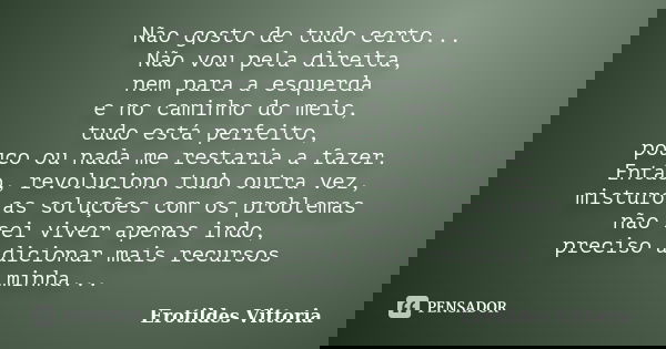 Não gosto de tudo certo... Não vou pela direita, nem para a esquerda e no caminho do meio, tudo está perfeito, pouco ou nada me restaria a fazer. Então, revoluc... Frase de erotildes vittoria.