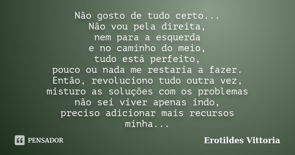 Não gosto de tudo certo... Não vou pela direita, nem para a esquerda e no caminho do meio, tudo está perfeito, pouco ou nada me restaria a fazer. Então, revoluc... Frase de erotildes vittoria.