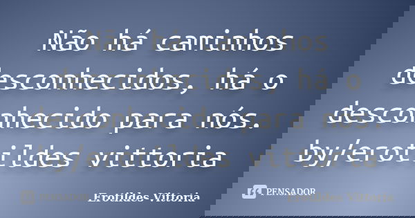 Não há caminhos desconhecidos, há o desconhecido para nós. by/erotildes vittoria... Frase de erotildes vittoria.