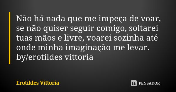 Não há nada que me impeça de voar, se não quiser seguir comigo, soltarei tuas mãos e livre, voarei sozinha até onde minha imaginação me levar. by/erotildes vitt... Frase de erotildes vittoria.