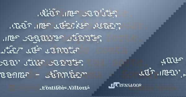 Não me solte, não me deixe voar, me segure forte, faz de conta que sou tua sorte. do meu poema - Sonhar... Frase de erotildes vittoria.
