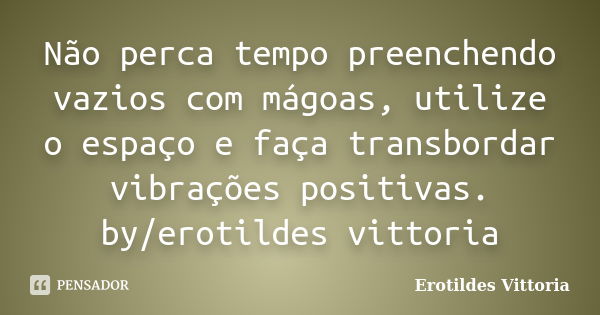 Não perca tempo preenchendo vazios com mágoas, utilize o espaço e faça transbordar vibrações positivas. by/erotildes vittoria... Frase de erotildes vittoria.