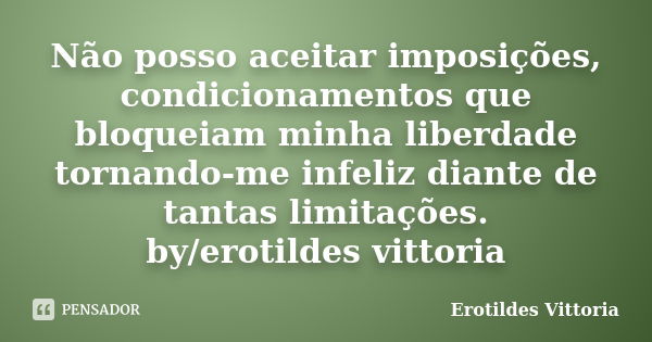 Não posso aceitar imposições, condicionamentos que bloqueiam minha liberdade tornando-me infeliz diante de tantas limitações. by/erotildes vittoria... Frase de erotildes vittoria.