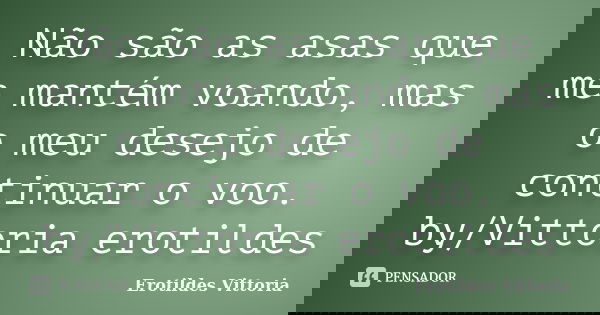 Não são as asas que me mantém voando, mas o meu desejo de continuar o voo. by/Vittoria erotildes... Frase de erotildes vittoria.