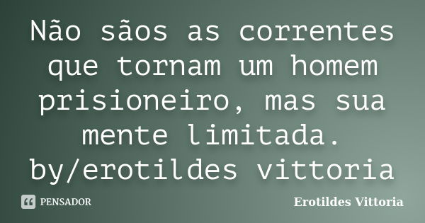 Não sãos as correntes que tornam um homem prisioneiro, mas sua mente limitada. by/erotildes vittoria... Frase de erotildes vittoria.