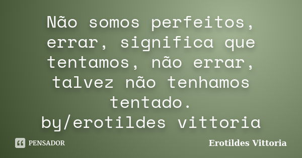 Não somos perfeitos, errar, significa que tentamos, não errar, talvez não tenhamos tentado. by/erotildes vittoria... Frase de erotildes vittoria.