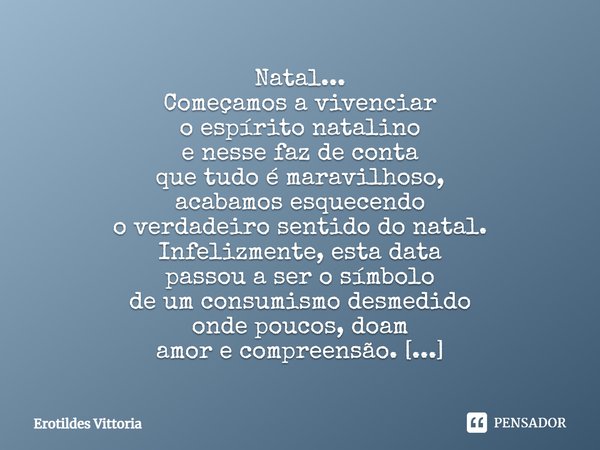 Natal... Começamos a vivenciar o espírito natalino e nesse faz de conta que tudo é maravilhoso, acabamos esquecendo o verdadeiro sentido do natal. Infelizmente,... Frase de erotildes vittoria.