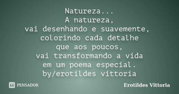 Natureza... A natureza, vai desenhando e suavemente, colorindo cada detalhe que aos poucos, vai transformando a vida em um poema especial. by/erotildes vittoria... Frase de erotildes vittoria.