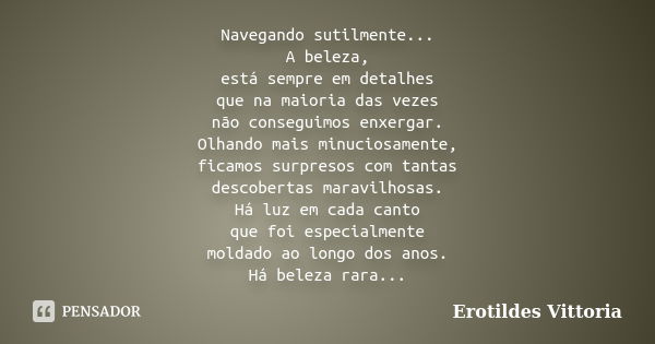 Navegando sutilmente... A beleza, está sempre em detalhes que na maioria das vezes não conseguimos enxergar. Olhando mais minuciosamente, ficamos surpresos com ... Frase de erotildes vittoria.