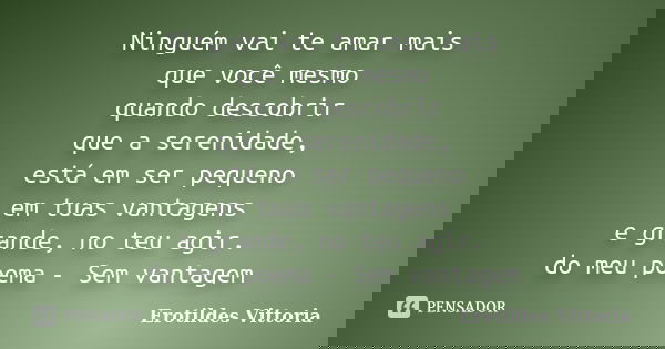 Ninguém vai te amar mais que você mesmo quando descobrir que a serenidade, está em ser pequeno em tuas vantagens e grande, no teu agir. do meu poema - Sem vanta... Frase de erotildes vittoria.