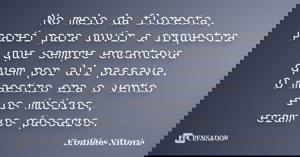 No meio da floresta, parei para ouvir a orquestra que sempre encantava quem por ali passava. O maestro era o vento e os músicos, eram os pássaros.... Frase de erotildes vittoria.