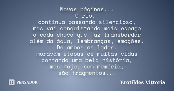 Novas páginas... O rio, continua passando silencioso, mas vai conquistando mais espaço a cada chuva que faz transbordar além da água, lembranças, emoções. De am... Frase de erotildes vittoria.