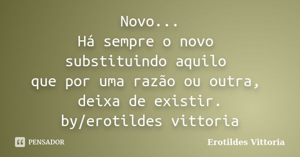 Novo... Há sempre o novo substituindo aquilo que por uma razão ou outra, deixa de existir. by/erotildes vittoria... Frase de erotildes vittoria.