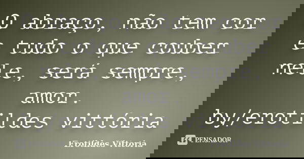 O abraço, não tem cor e tudo o que couber nele, será sempre, amor. by/erotildes vittória﻿... Frase de erotildes vittoria.
