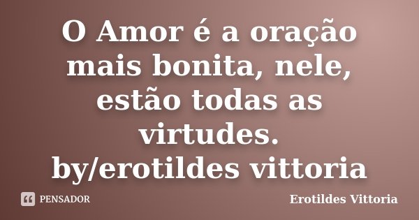 O Amor é a oração mais bonita, nele, estão todas as virtudes. by/erotildes vittoria... Frase de erotildes vittoria.