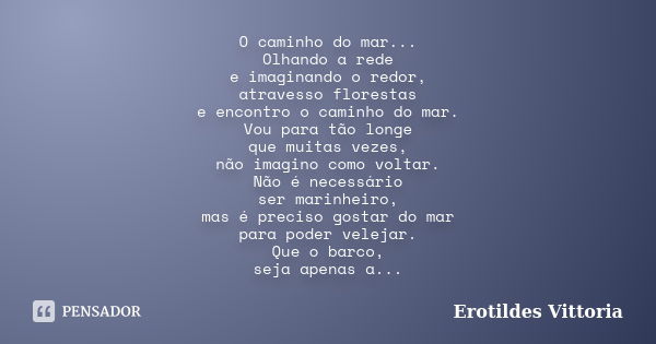 O caminho do mar... Olhando a rede e imaginando o redor, atravesso florestas e encontro o caminho do mar. Vou para tão longe que muitas vezes, não imagino como ... Frase de erotildes vittoria.