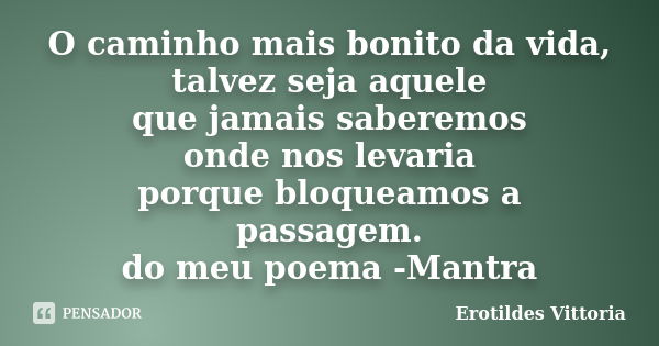 O caminho mais bonito da vida, talvez seja aquele que jamais saberemos onde nos levaria porque bloqueamos a passagem. do meu poema -Mantra... Frase de erotildes vittoria.