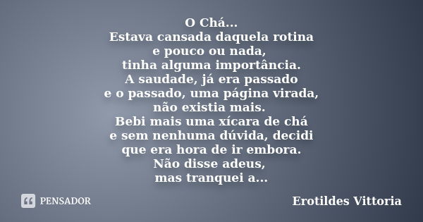 O Chá... Estava cansada daquela rotina e pouco ou nada, tinha alguma importância. A saudade, já era passado e o passado, uma página virada, não existia mais. Be... Frase de erotildes vittoria.