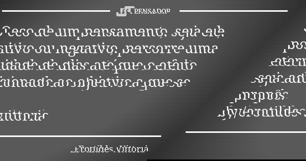O eco de um pensamento, seja ele, positivo ou negativo, percorre uma eternidade de dias até que o efeito seja adicionado ao objetivo a que se propôs. by/erotild... Frase de erotildes vittoria.