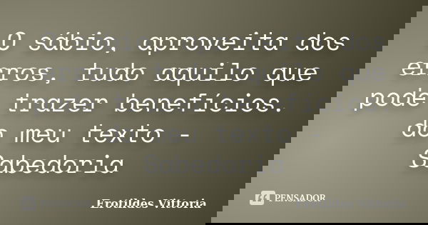 O sábio, aproveita dos erros, tudo aquilo que pode trazer benefícios. do meu texto - Sabedoria... Frase de erotildes vittoria.