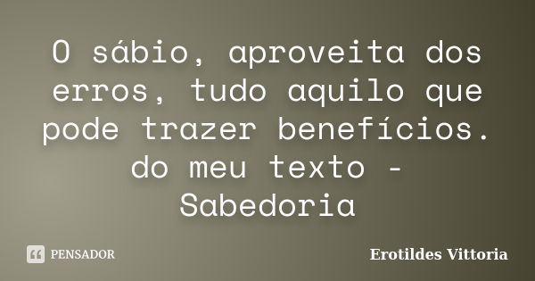 O sábio, aproveita dos erros, tudo aquilo que pode trazer benefícios. do meu texto - Sabedoria... Frase de erotildes vittoria.