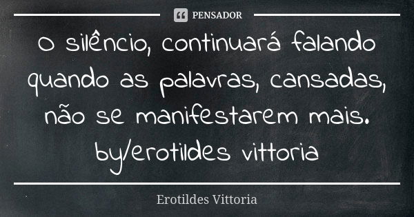 O silêncio, continuará falando quando as palavras, cansadas, não se manifestarem mais. by/erotildes vittoria... Frase de erotildes vittoria.