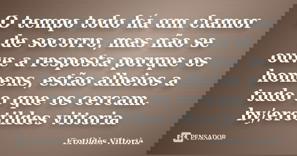 O tempo todo há um clamor de socorro, mas não se ouve a resposta porque os homens, estão alheios a tudo o que os cercam. by/erotildes vittoria... Frase de erotildes vittoria.