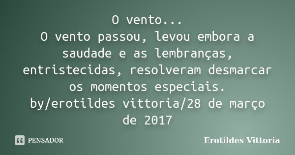 O vento... O vento passou, levou embora a saudade e as lembranças, entristecidas, resolveram desmarcar os momentos especiais. by/erotildes vittoria/28 de março ... Frase de erotildes vittoria.