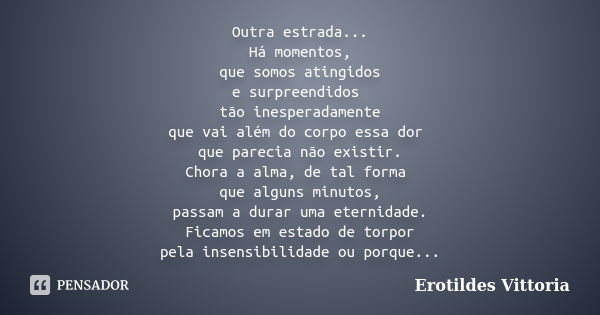 Outra estrada... Há momentos, que somos atingidos e surpreendidos tão inesperadamente que vai além do corpo essa dor que parecia não existir. Chora a alma, de t... Frase de erotildes vittoria.