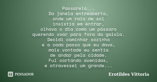 Passarela... Da janela entreaberta, onde um raio de sol insistia em entrar, olhava o dia como um pássaro querendo voar para fora da gaiola. Decidi caminhar sozi... Frase de erotildes vittoria.