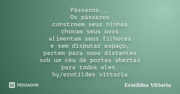 Pássaros... Os pássaros constroem seus ninhos chocam seus ovos alimentam seus filhotes e sem disputar espaço, partem para voos distantes sob um céu de portas ab... Frase de erotildes vittoria.