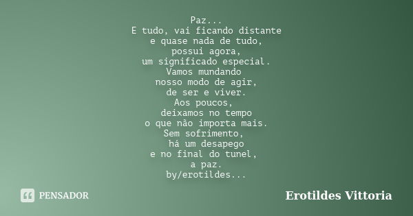 Paz... E tudo, vai ficando distante e quase nada de tudo, possui agora, um significado especial. Vamos mundando nosso modo de agir, de ser e viver. Aos poucos, ... Frase de erotildes vittoria.