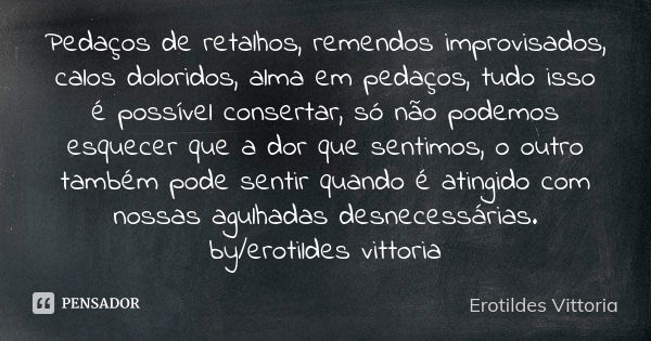 Pedaços de retalhos, remendos improvisados, calos doloridos, alma em pedaços, tudo isso é possível consertar, só não podemos esquecer que a dor que sentimos, o ... Frase de erotildes vittoria.