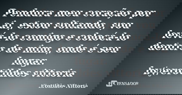 Pendura meu coração por ai, estou voltando, vou levá-lo comigo e colocá-lo dentro de mim, onde é seu lugar. by/erotildes vittoria... Frase de erotildes vittoria.