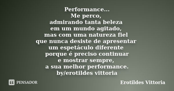 Performance... Me perco, admirando tanta beleza em um mundo agitado, mas com uma natureza fiel que nunca desiste de apresentar um espetáculo diferente porque é ... Frase de erotildes vittoria.