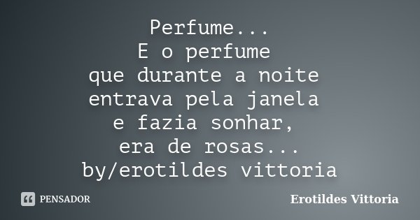 Perfume... E o perfume que durante a noite entrava pela janela e fazia sonhar, era de rosas... by/erotildes vittoria... Frase de erotildes vittoria.
