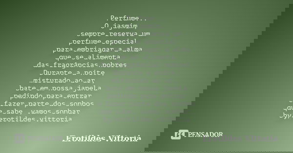 Perfume... O jasmim, sempre reserva um perfume especial para embriagar a alma que se alimenta das fragrâncias nobres. Durante a noite, misturado ao ar, bate em ... Frase de erotildes vittoria.