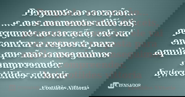 Pergunte ao coração... ...e nos momentos difíceis, pergunte ao coração, ele vai encontrar a resposta para aquilo que não conseguimos compreender. by/erotildes v... Frase de erotildes vittoria.