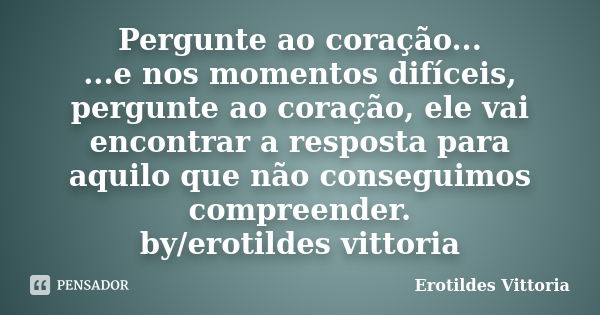 Pergunte ao coração... ...e nos momentos difíceis, pergunte ao coração, ele vai encontrar a resposta para aquilo que não conseguimos compreender. by/erotildes v... Frase de erotildes vittoria.