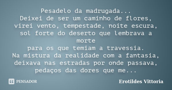 Pesadelo da madrugada... Deixei de ser um caminho de flores, virei vento, tempestade, noite escura, sol forte do deserto que lembrava a morte para os que temiam... Frase de erotildes vittoria.