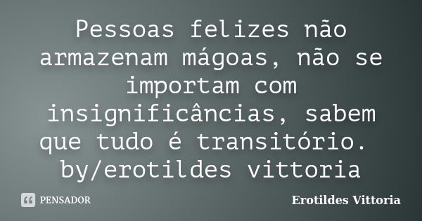 Pessoas felizes não armazenam mágoas, não se importam com insignificâncias, sabem que tudo é transitório. by/erotildes vittoria... Frase de erotildes vittoria.