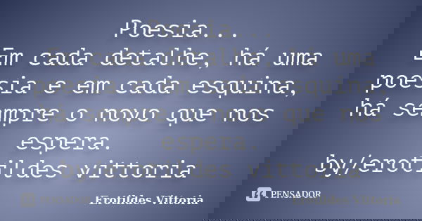 Poesia... Em cada detalhe, há uma poesia e em cada esquina, há sempre o novo que nos espera. by/erotildes vittoria... Frase de erotildes vittoria.
